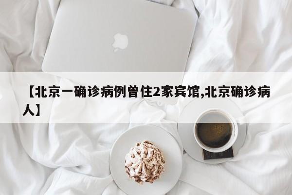 【北京一确诊病例曾住2家宾馆,北京确诊病人】