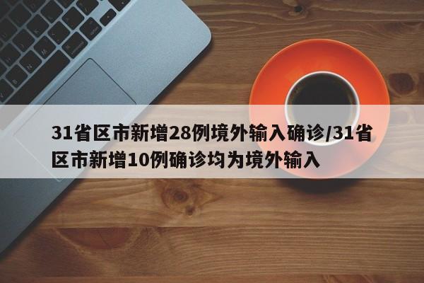 31省区市新增28例境外输入确诊/31省区市新增10例确诊均为境外输入