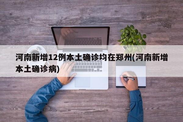 河南新增12例本土确诊均在郑州(河南新增本土确诊病)