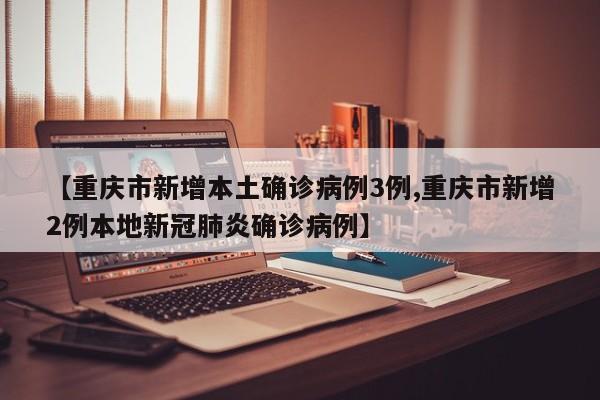 【重庆市新增本土确诊病例3例,重庆市新增2例本地新冠肺炎确诊病例】