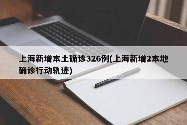 上海新增本土确诊326例(上海新增2本地确诊行动轨迹)
