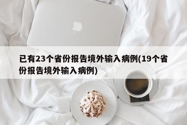 已有23个省份报告境外输入病例(19个省份报告境外输入病例)