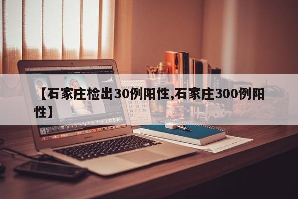 【石家庄检出30例阳性,石家庄300例阳性】