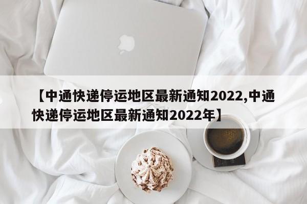 【中通快递停运地区最新通知2022,中通快递停运地区最新通知2022年】