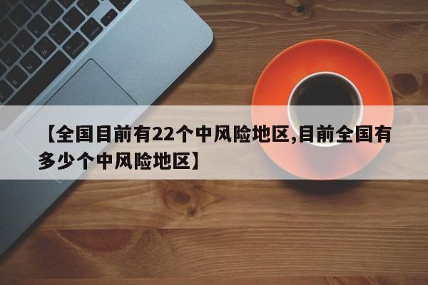 【全国目前有22个中风险地区,目前全国有多少个中风险地区】