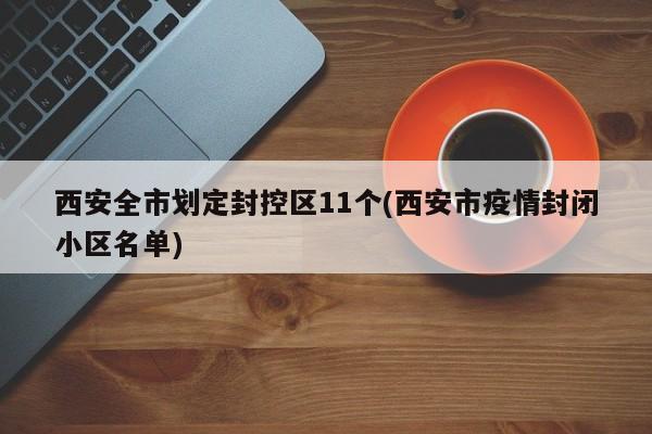 西安全市划定封控区11个(西安市疫情封闭小区名单)