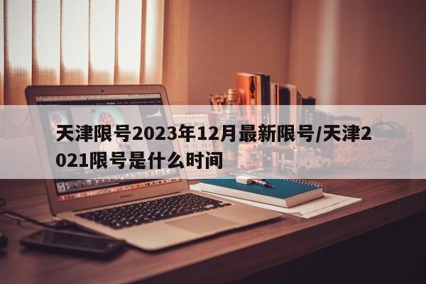 天津限号2023年12月最新限号/天津2021限号是什么时间