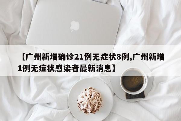 【广州新增确诊21例无症状8例,广州新增1例无症状感染者最新消息】