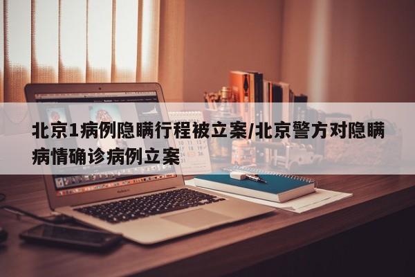 北京1病例隐瞒行程被立案/北京警方对隐瞒病情确诊病例立案