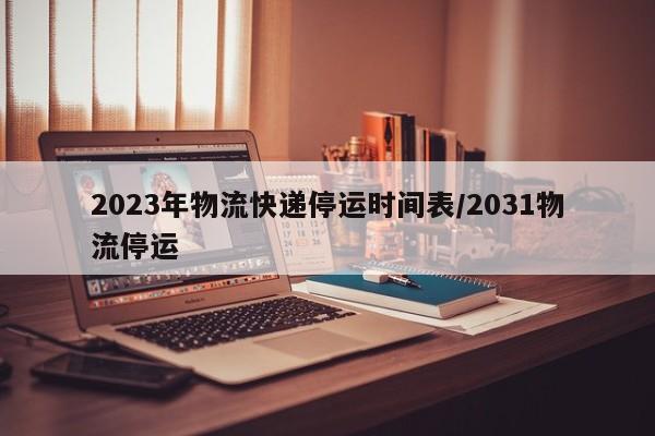 2023年物流快递停运时间表/2031物流停运