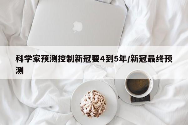 科学家预测控制新冠要4到5年/新冠最终预测