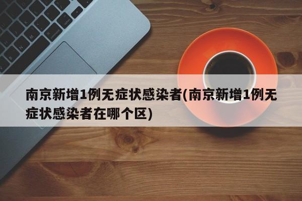 南京新增1例无症状感染者(南京新增1例无症状感染者在哪个区)