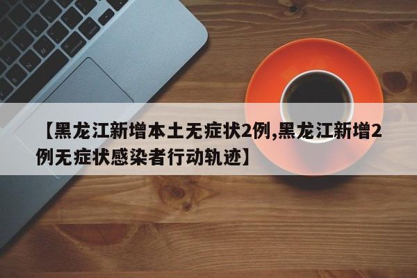 【黑龙江新增本土无症状2例,黑龙江新增2例无症状感染者行动轨迹】