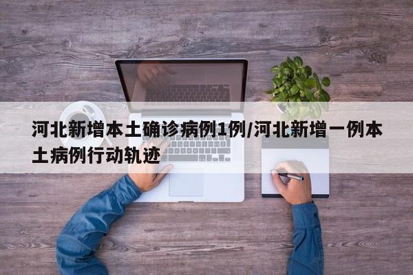 河北新增本土确诊病例1例/河北新增一例本土病例行动轨迹