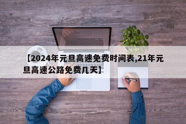 【2024年元旦高速免费时间表,21年元旦高速公路免费几天】