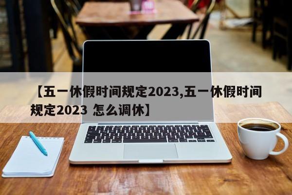 【五一休假时间规定2023,五一休假时间规定2023 怎么调休】