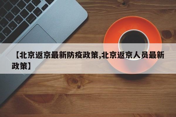 【北京返京最新防疫政策,北京返京人员最新政策】