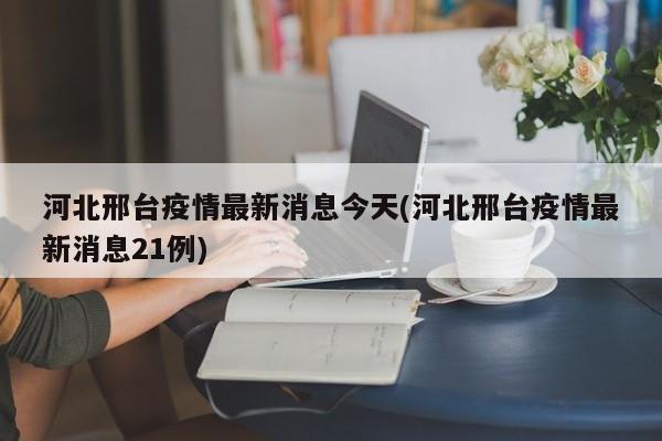 河北邢台疫情最新消息今天(河北邢台疫情最新消息21例)