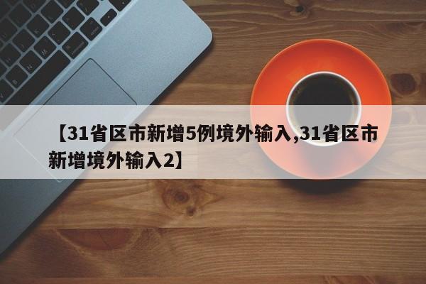 【31省区市新增5例境外输入,31省区市新增境外输入2】