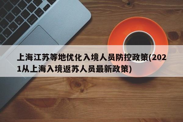 上海江苏等地优化入境人员防控政策(2021从上海入境返苏人员最新政策)