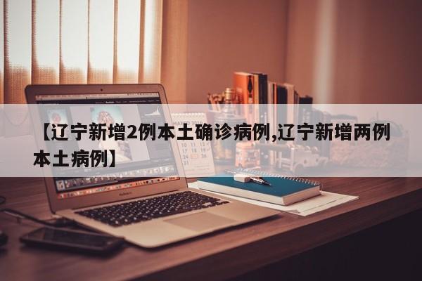 【辽宁新增2例本土确诊病例,辽宁新增两例本土病例】
