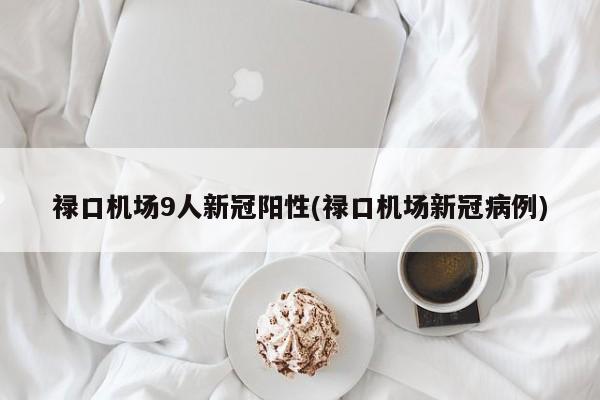 禄口机场9人新冠阳性(禄口机场新冠病例)
