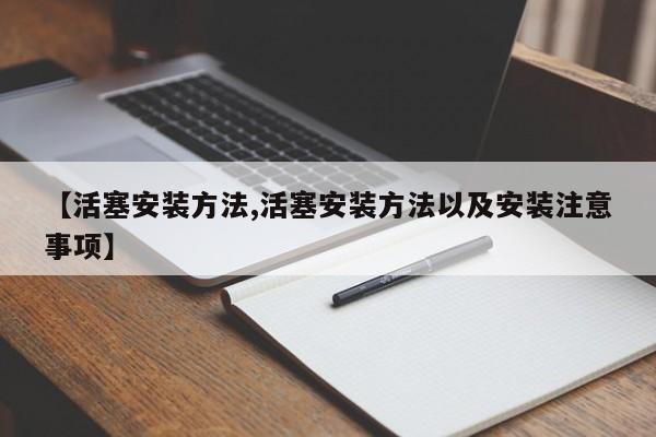【活塞安装方法,活塞安装方法以及安装注意事项】