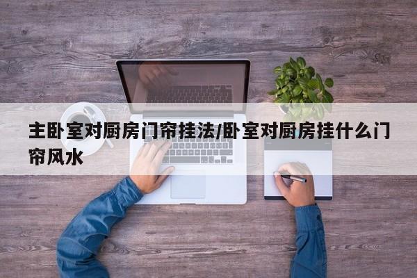 主卧室对厨房门帘挂法/卧室对厨房挂什么门帘风水