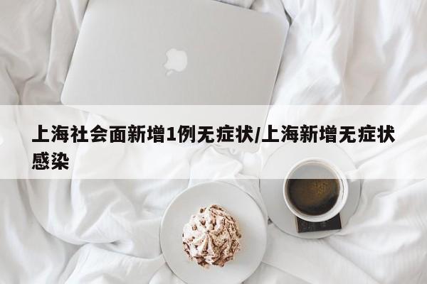 上海社会面新增1例无症状/上海新增无症状感染