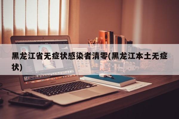 黑龙江省无症状感染者清零(黑龙江本土无症状)