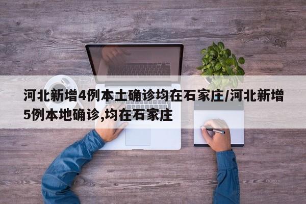 河北新增4例本土确诊均在石家庄/河北新增5例本地确诊,均在石家庄