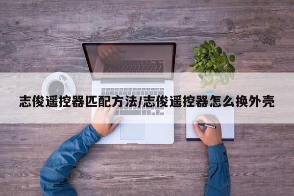 志俊遥控器匹配方法/志俊遥控器怎么换外壳