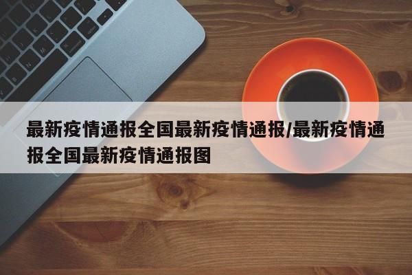 最新疫情通报全国最新疫情通报/最新疫情通报全国最新疫情通报图