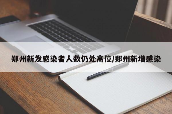 郑州新发感染者人数仍处高位/郑州新增感染