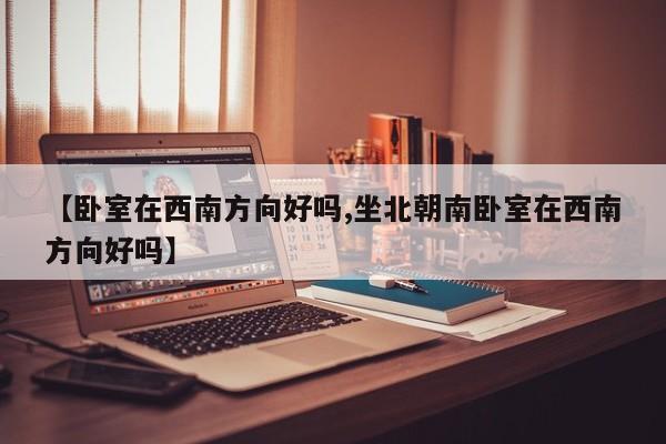 【卧室在西南方向好吗,坐北朝南卧室在西南方向好吗】