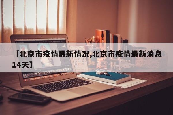 【北京市疫情最新情况,北京市疫情最新消息14天】