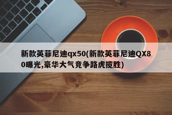 新款英菲尼迪qx50(新款英菲尼迪QX80曝光,豪华大气竞争路虎揽胜)