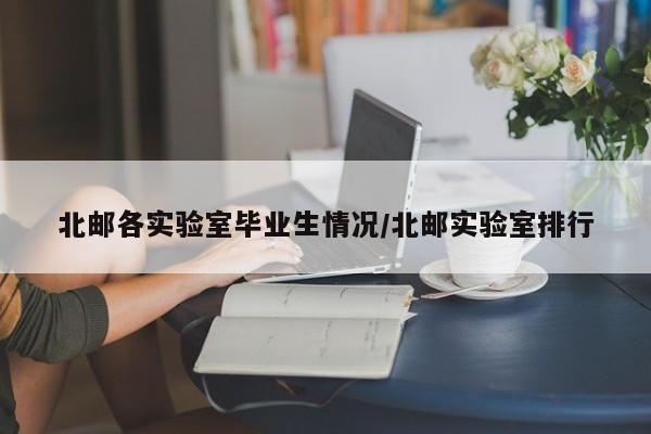 北邮各实验室毕业生情况/北邮实验室排行