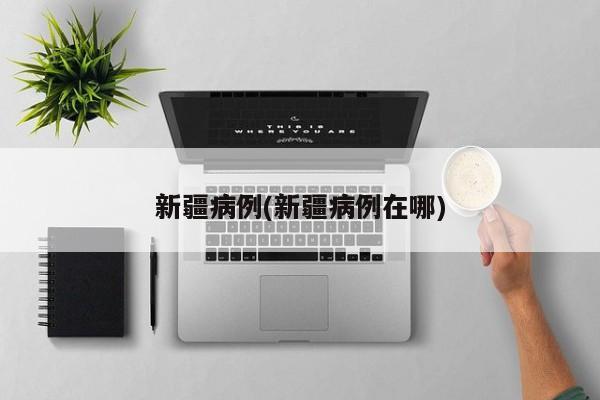 新疆病例(新疆病例在哪)