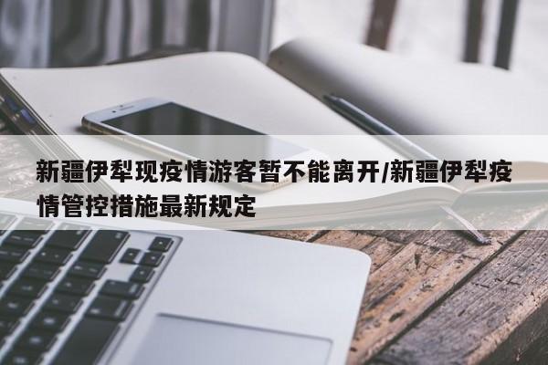 新疆伊犁现疫情游客暂不能离开/新疆伊犁疫情管控措施最新规定