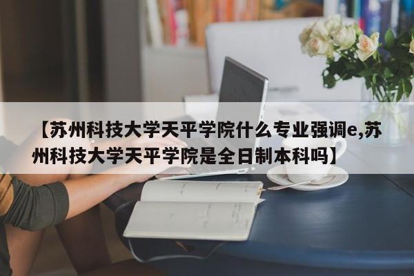 【苏州科技大学天平学院什么专业强调e,苏州科技大学天平学院是全日制本科吗】