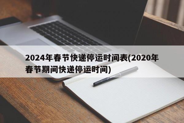 2024年春节快递停运时间表(2020年春节期间快递停运时间)