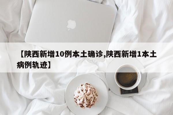 【陕西新增10例本土确诊,陕西新增1本土病例轨迹】