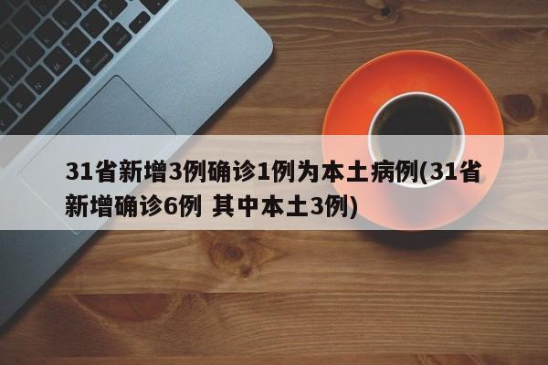 31省新增3例确诊1例为本土病例(31省新增确诊6例 其中本土3例)