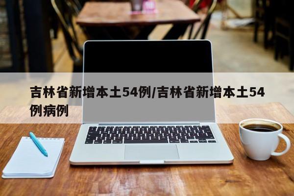 吉林省新增本土54例/吉林省新增本土54例病例