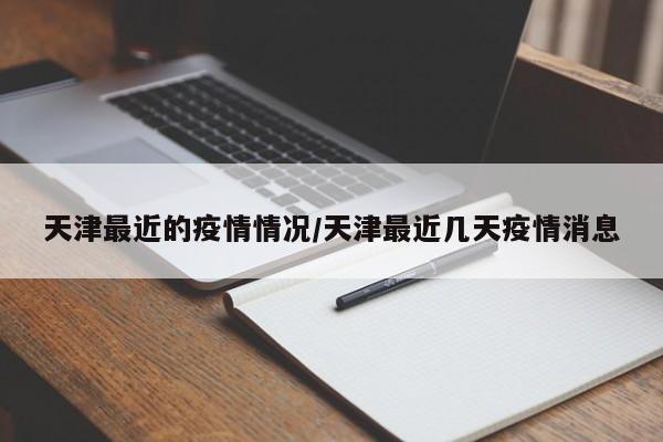 天津最近的疫情情况/天津最近几天疫情消息