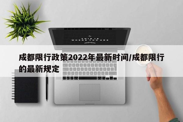 成都限行政策2022年最新时间/成都限行的最新规定