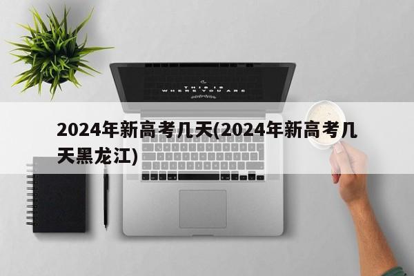 2024年新高考几天(2024年新高考几天黑龙江)