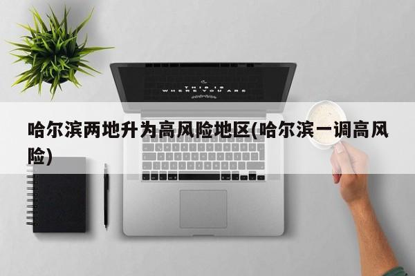 哈尔滨两地升为高风险地区(哈尔滨一调高风险)