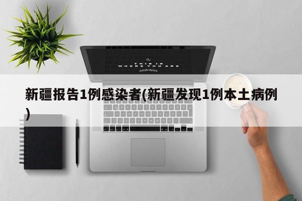 新疆报告1例感染者(新疆发现1例本土病例)